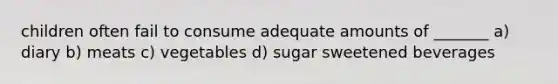 children often fail to consume adequate amounts of _______ a) diary b) meats c) vegetables d) sugar sweetened beverages