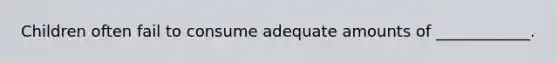 Children often fail to consume adequate amounts of ____________.