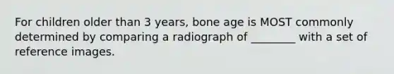 For children older than 3 years, bone age is MOST commonly determined by comparing a radiograph of ________ with a set of reference images.