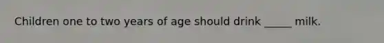 Children one to two years of age should drink _____ milk.