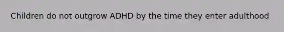 Children do not outgrow ADHD by the time they enter adulthood