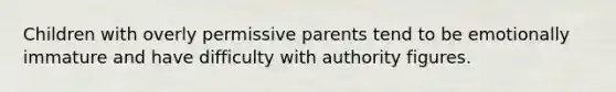 Children with overly permissive parents tend to be emotionally immature and have difficulty with authority figures.