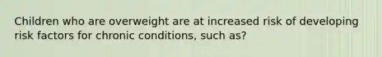 Children who are overweight are at increased risk of developing risk factors for chronic conditions, such as?