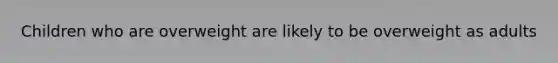 Children who are overweight are likely to be overweight as adults