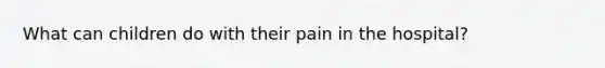 What can children do with their pain in the hospital?