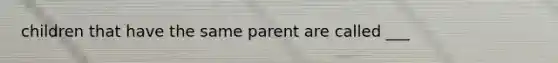 children that have the same parent are called ___