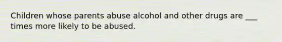 Children whose parents abuse alcohol and other drugs are ___ times more likely to be abused.