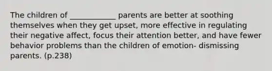 The children of ____________ parents are better at soothing themselves when they get upset, more effective in regulating their negative affect, focus their attention better, and have fewer behavior problems than the children of emotion- dismissing parents. (p.238)