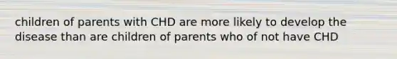 children of parents with CHD are more likely to develop the disease than are children of parents who of not have CHD