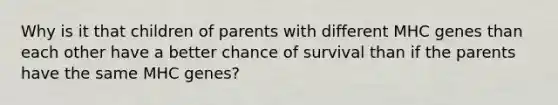 Why is it that children of parents with different MHC genes than each other have a better chance of survival than if the parents have the same MHC genes?