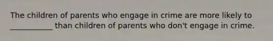 The children of parents who engage in crime are more likely to ___________ than children of parents who don't engage in crime.