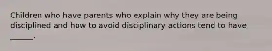 Children who have parents who explain why they are being disciplined and how to avoid disciplinary actions tend to have ______.