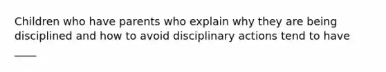 Children who have parents who explain why they are being disciplined and how to avoid disciplinary actions tend to have ____