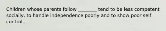 Children whose parents follow ________ tend to be less competent socially, to handle independence poorly and to show poor self control...