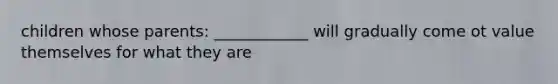 children whose parents: ____________ will gradually come ot value themselves for what they are