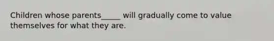 Children whose parents_____ will gradually come to value themselves for what they are.