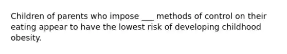 Children of parents who impose ___ methods of control on their eating appear to have the lowest risk of developing childhood obesity.