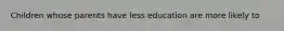 Children whose parents have less education are more likely to