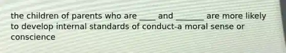 the children of parents who are ____ and _______ are more likely to develop internal standards of conduct-a moral sense or conscience