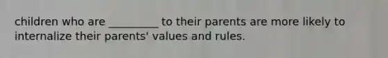 children who are _________ to their parents are more likely to internalize their parents' values and rules.