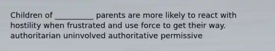 Children of __________ parents are more likely to react with hostility when frustrated and use force to get their way. authoritarian uninvolved authoritative permissive