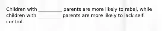 Children with __________ parents are more likely to rebel, while children with __________ parents are more likely to lack self-control.