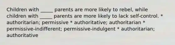 Children with _____ parents are more likely to rebel, while children with _____ parents are more likely to lack self-control. * authoritarian; permissive * authoritative; authoritarian * permissive-indifferent; permissive-indulgent * authoritarian; authoritative