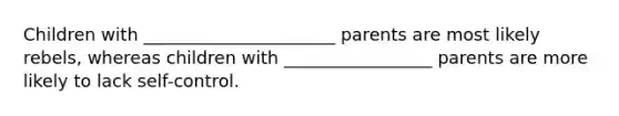 Children with ______________________ parents are most likely rebels, whereas children with _________________ parents are more likely to lack self-control.