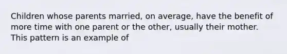 Children whose parents married, on average, have the benefit of more time with one parent or the other, usually their mother. This pattern is an example of