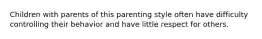 Children with parents of this parenting style often have difficulty controlling their behavior and have little respect for others.