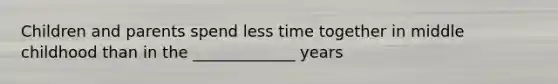 Children and parents spend less time together in middle childhood than in the _____________ years