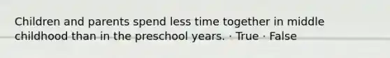 Children and parents spend less time together in middle childhood than in the preschool years. · True · False