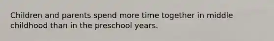 Children and parents spend more time together in middle childhood than in the preschool years.