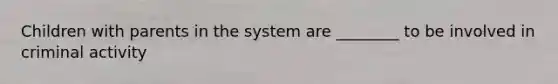 Children with parents in the system are ________ to be involved in criminal activity