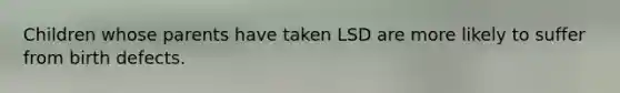 Children whose parents have taken LSD are more likely to suffer from birth defects.