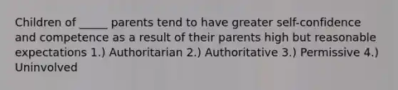 Children of _____ parents tend to have greater self-confidence and competence as a result of their parents high but reasonable expectations 1.) Authoritarian 2.) Authoritative 3.) Permissive 4.) Uninvolved