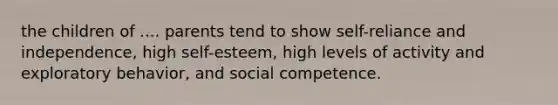 the children of .... parents tend to show self-reliance and independence, high self-esteem, high levels of activity and exploratory behavior, and social competence.