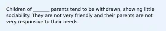 Children of _______ parents tend to be withdrawn, showing little sociability. They are not very friendly and their parents are not very responsive to their needs.