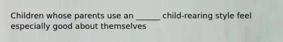 Children whose parents use an ______ child-rearing style feel especially good about themselves
