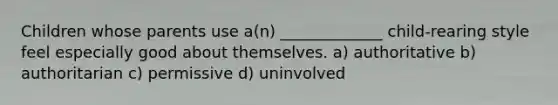 Children whose parents use a(n) _____________ child-rearing style feel especially good about themselves. a) authoritative b) authoritarian c) permissive d) uninvolved