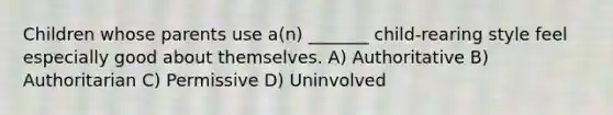 Children whose parents use a(n) _______ child-rearing style feel especially good about themselves. A) Authoritative B) Authoritarian C) Permissive D) Uninvolved