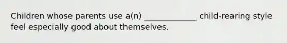 Children whose parents use a(n) _____________ child-rearing style feel especially good about themselves.