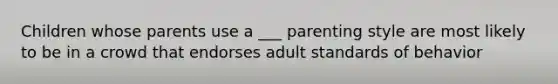 Children whose parents use a ___ parenting style are most likely to be in a crowd that endorses adult standards of behavior