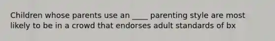 Children whose parents use an ____ parenting style are most likely to be in a crowd that endorses adult standards of bx