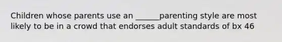 Children whose parents use an ______parenting style are most likely to be in a crowd that endorses adult standards of bx 46