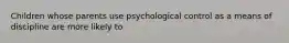 Children whose parents use psychological control as a means of discipline are more likely to