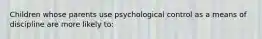 Children whose parents use psychological control as a means of discipline are more likely to: