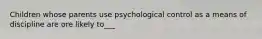 Children whose parents use psychological control as a means of discipline are ore likely to___