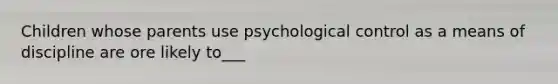 Children whose parents use psychological control as a means of discipline are ore likely to___