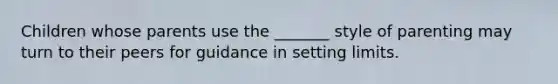 Children whose parents use the _______ style of parenting may turn to their peers for guidance in setting limits.